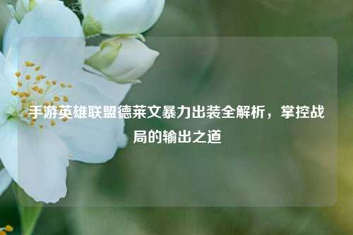 手游英雄联盟德莱文暴力出装全解析,掌控战局的输出之道