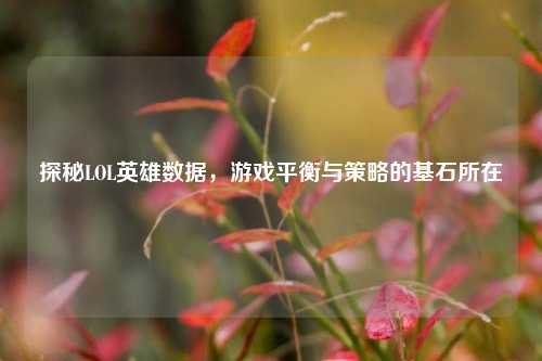 探秘LOL英雄数据,游戏平衡与策略的基石所在