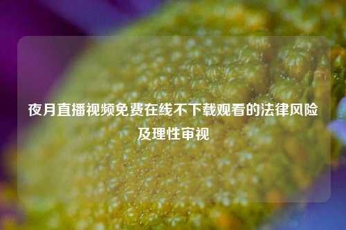 夜月直播视频免费在线不下载观看的法律风险及理性审视