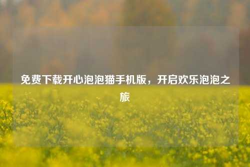 免费下载开心泡泡猫手机版,开启欢乐泡泡之旅