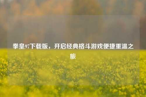拳皇97下载版，开启经典格斗游戏便捷重温之旅