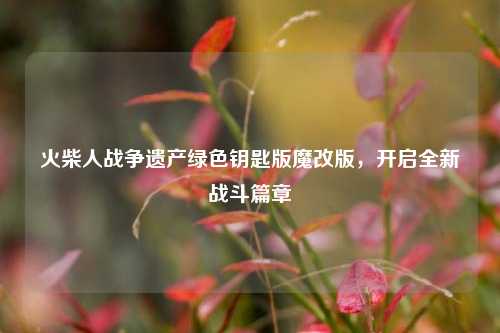 火柴人战争遗产绿色钥匙版魔改版，开启全新战斗篇章