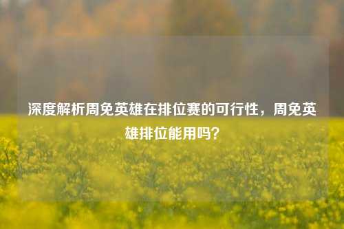 深度解析周免英雄在排位赛的可行性，周免英雄排位能用吗？