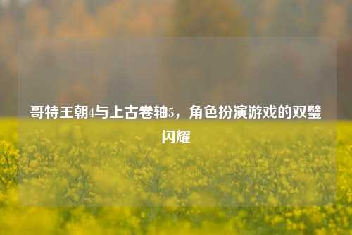 哥特王朝4与上古卷轴5,角色扮演游戏的双璧闪耀