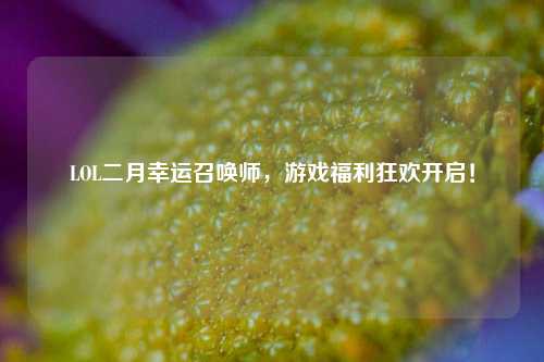 LOL二月幸运召唤师，游戏福利狂欢开启！