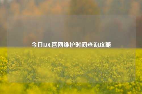 今日LOL官网维护时间查询攻略