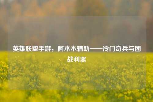 英雄联盟手游,阿木木辅助——冷门奇兵与团战利器