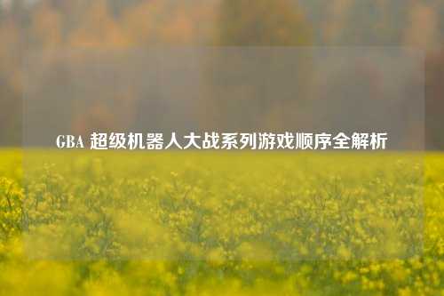 GBA 超级机器人大战系列游戏顺序全解析