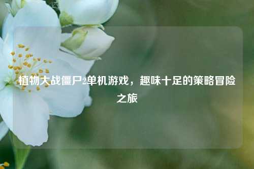 植物大战僵尸2单机游戏，趣味十足的策略冒险之旅