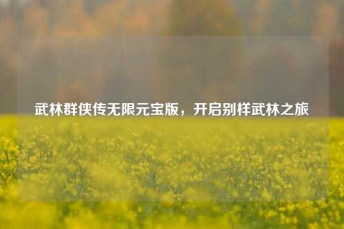 武林群侠传无限元宝版,开启别样武林之旅