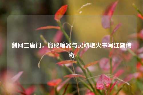 剑网三唐门，诡秘暗器与灵动炮火书写江湖传奇