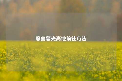 魔兽暮光高地前往方法