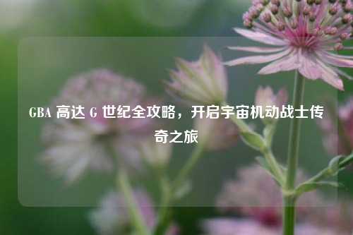 GBA 高达 G 世纪全攻略，开启宇宙机动战士传奇之旅