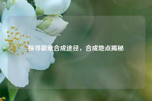 探寻徽章合成途径，合成地点揭秘