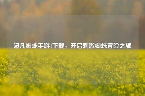 超凡蜘蛛手游1下载，开启刺激蜘蛛冒险之旅