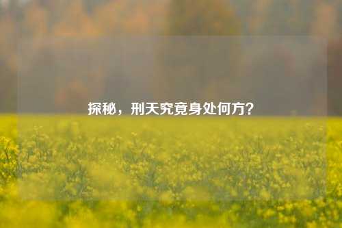 探秘，刑天究竟身处何方？