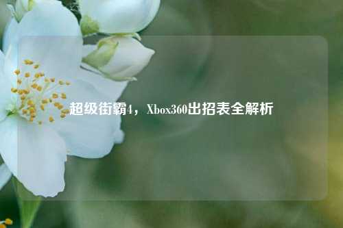 超级街霸4，Xbox360出招表全解析