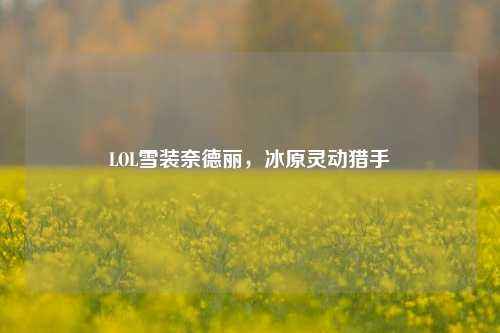 LOL雪装奈德丽，冰原灵动猎手
