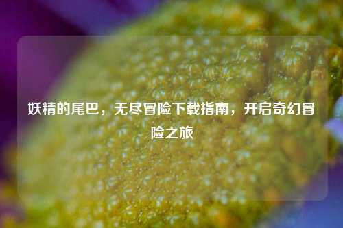 妖精的尾巴，无尽冒险下载指南，开启奇幻冒险之旅