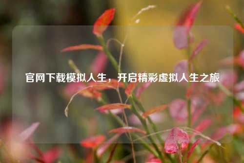 官网下载模拟人生,开启精彩虚拟人生之旅