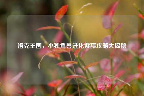 洛克王国,小独角兽进化紫藤攻略大揭秘