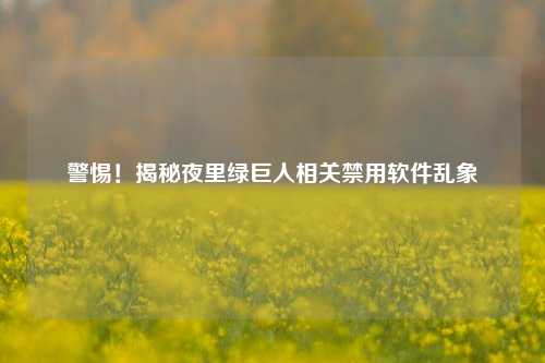 警惕！揭秘夜里绿巨人相关禁用软件乱象