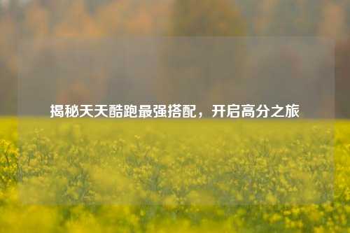 揭秘天天酷跑最强搭配，开启高分之旅