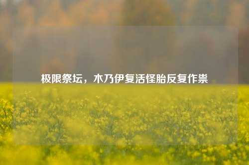 极限祭坛，木乃伊复活怪胎反复作祟