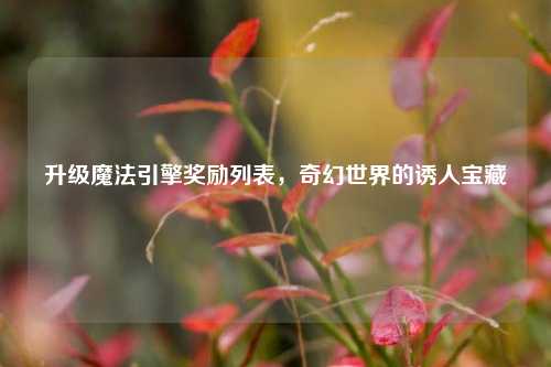 升级魔法引擎奖励列表,奇幻世界的诱人宝藏
