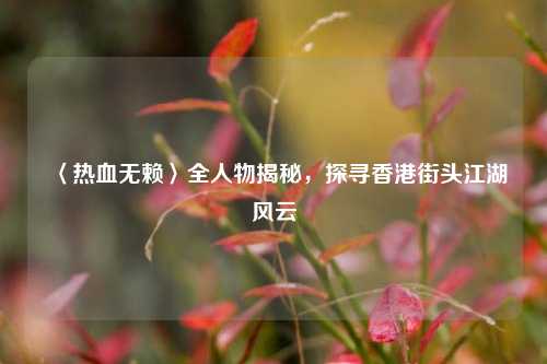 〈热血无赖〉全人物揭秘，探寻香港街头江湖风云