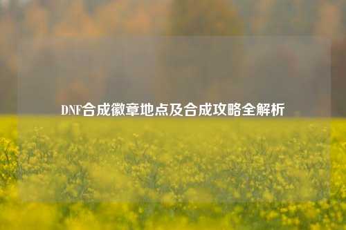 DNF合成徽章地点及合成攻略全解析