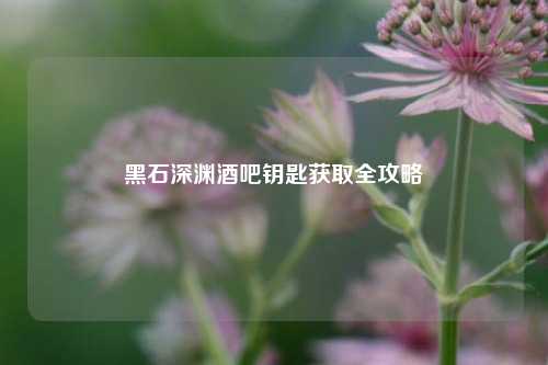 黑石深渊酒吧钥匙获取全攻略